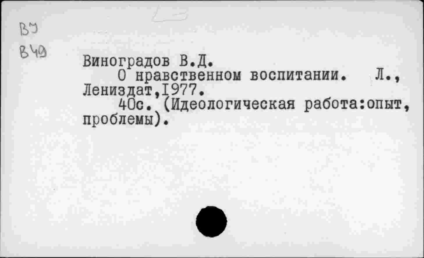 ﻿№
Виноградов В.Д.
О нравственном воспитании. Л., Лениндат,1977.
40с. (Идеологическая работа:опыт, проблемы).